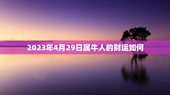 2023年4月29日属牛人的财运如何？（2023年4月29日属牛财运）