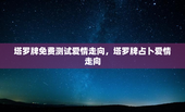 塔罗牌免费测试爱情走向，塔罗牌占卜爱情走向