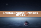 今天偏财运最好的生肖特吉，2023年偏财运最旺的生肖